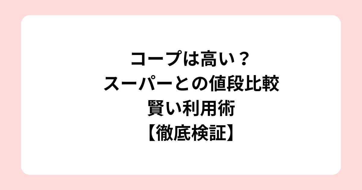 コープは高い？スーパーとの値段比較と賢い利用術【徹底検証】