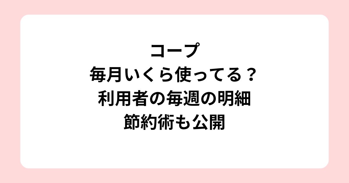 コープ毎日いくら使ってる？利用者の毎週の明細節約術も公開