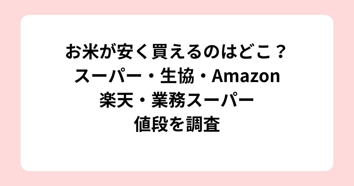 お米が安く買えるのはどこ？スーパーや生協にAmazon楽天の値段を調査